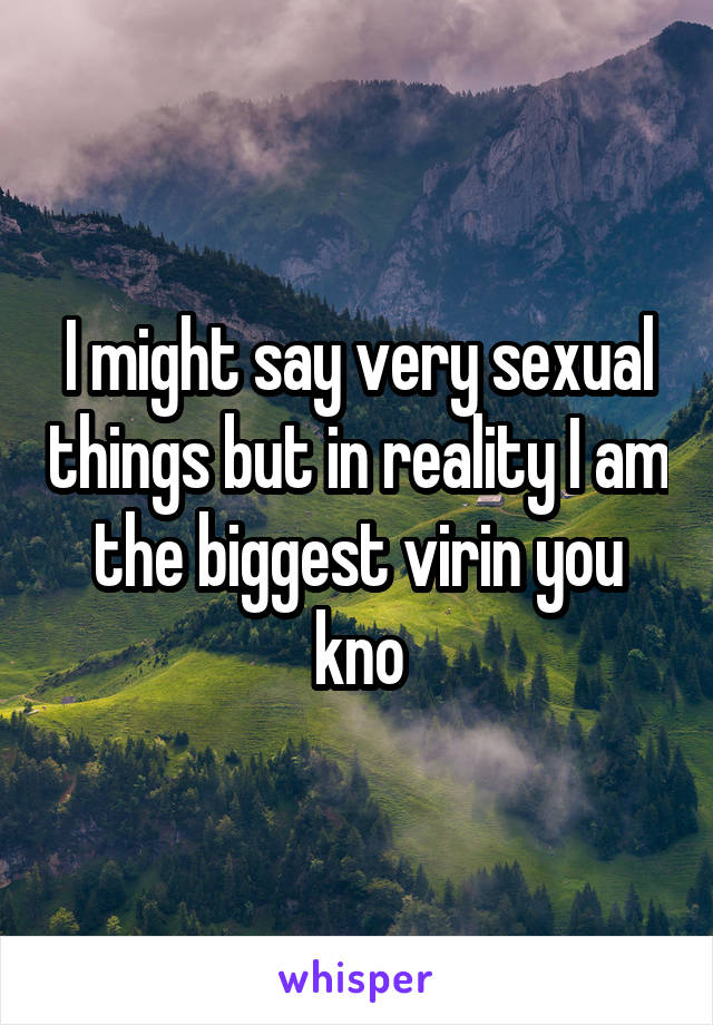 I might say very sexual things but in reality I am the biggest virin you kno