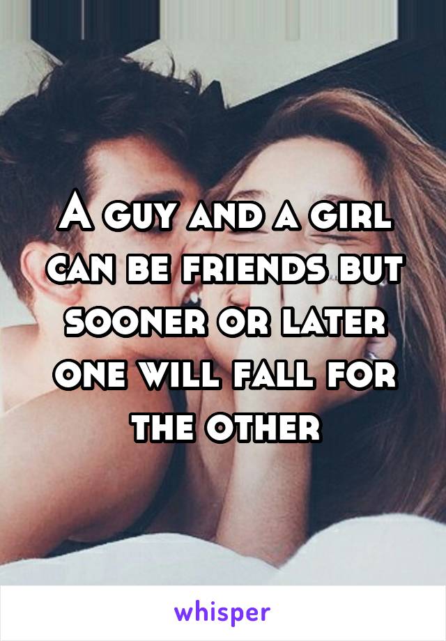 A guy and a girl can be friends but sooner or later one will fall for the other