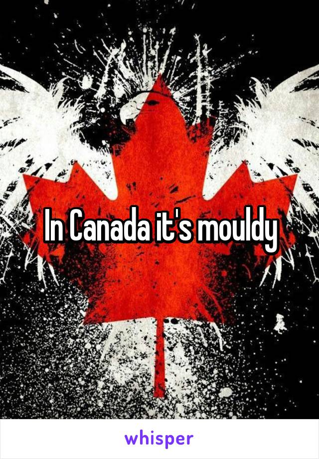 In Canada it's mouldy