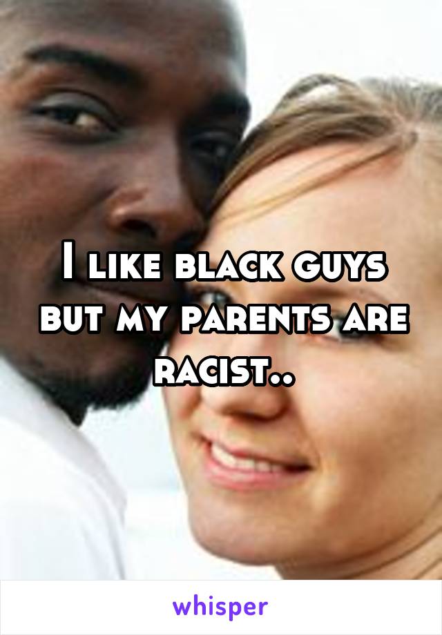 I like black guys but my parents are racist..