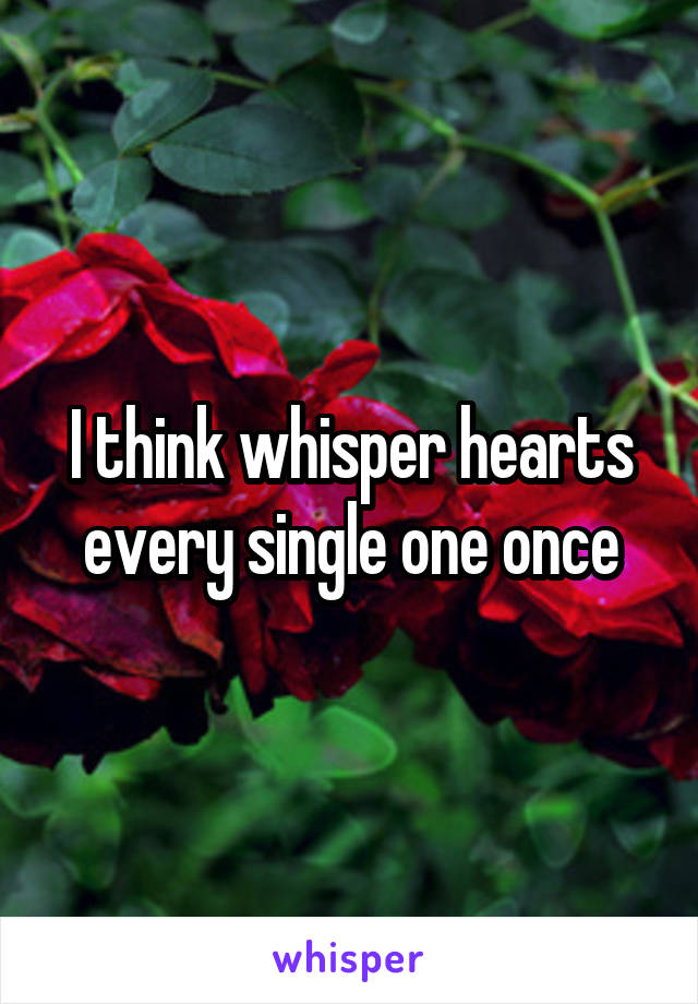 I think whisper hearts every single one once