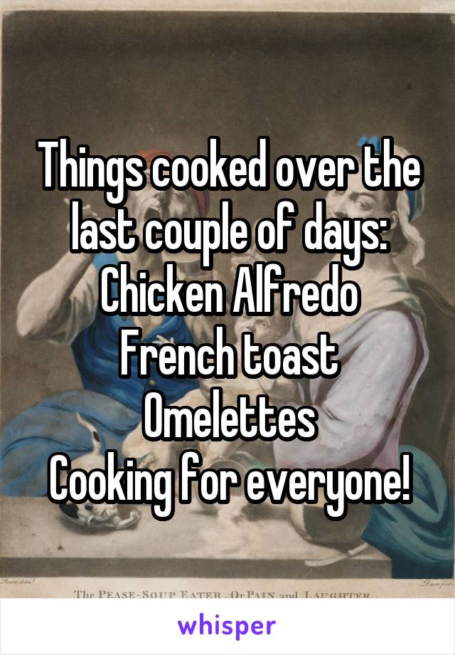 Things cooked over the last couple of days:
Chicken Alfredo
French toast
Omelettes
Cooking for everyone!