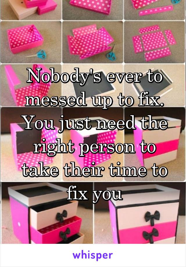 Nobody's ever to messed up to fix. You just need the right person to take their time to fix you