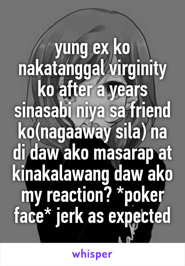 yung ex ko nakatanggal virginity ko after a years sinasabi niya sa friend ko(nagaaway sila) na di daw ako masarap at kinakalawang daw ako my reaction? *poker face* jerk as expected