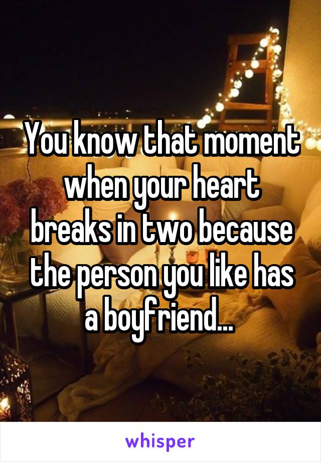 You know that moment when your heart breaks in two because the person you like has a boyfriend... 