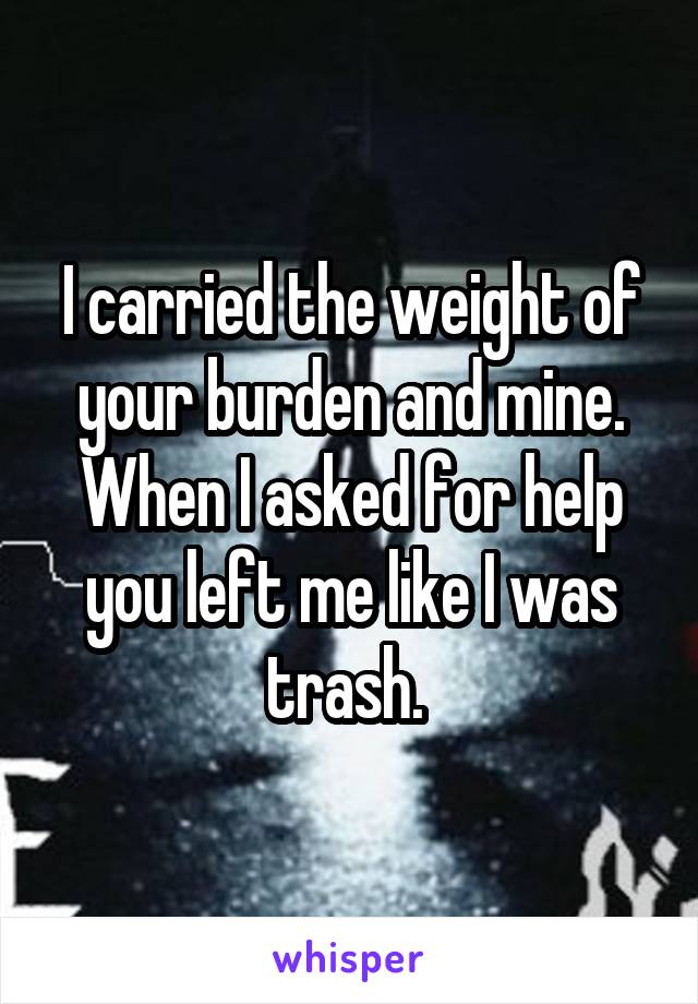 I carried the weight of your burden and mine. When I asked for help you left me like I was trash. 