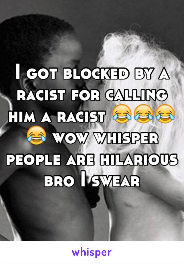 I got blocked by a racist for calling him a racist 😂😂😂😂 wow whisper people are hilarious bro I swear