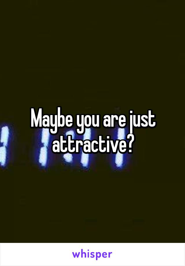 Maybe you are just attractive?