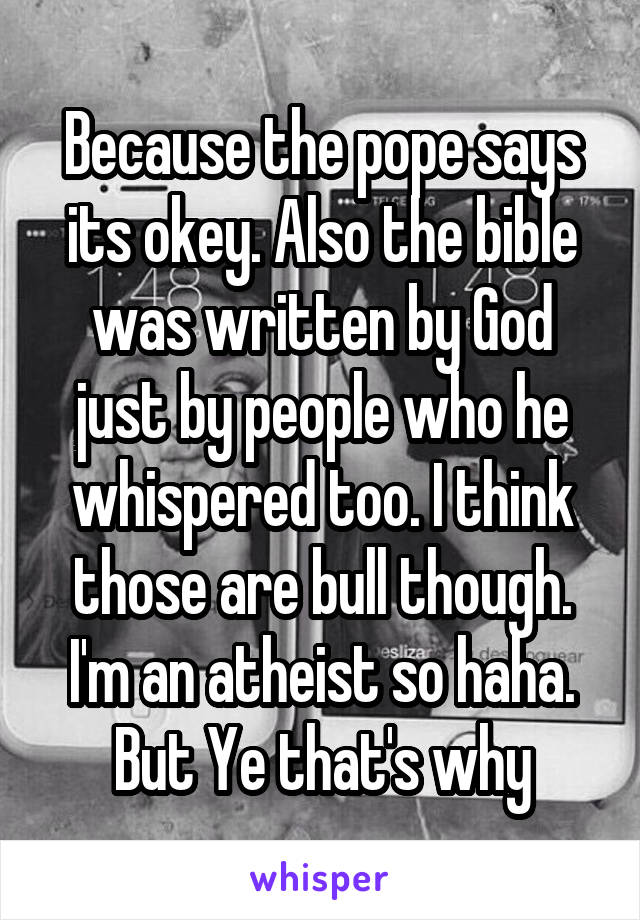 Because the pope says its okey. Also the bible was written by God just by people who he whispered too. I think those are bull though. I'm an atheist so haha. But Ye that's why