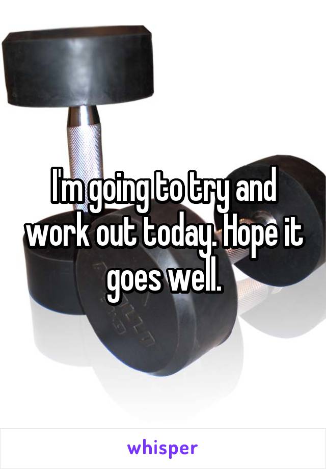 I'm going to try and work out today. Hope it goes well.