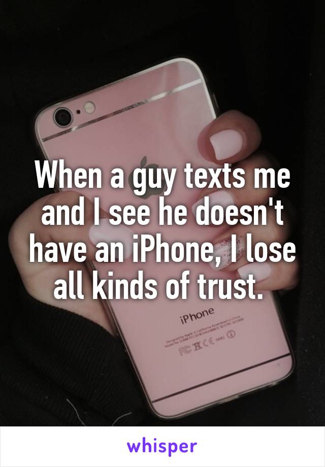 When a guy texts me and I see he doesn't have an iPhone, I lose all kinds of trust. 