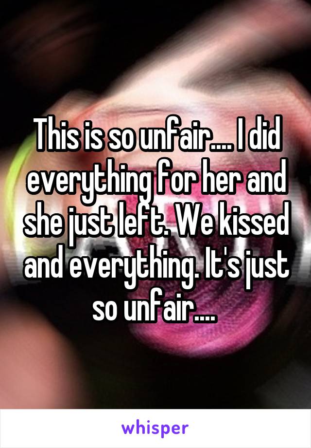 This is so unfair.... I did everything for her and she just left. We kissed and everything. It's just so unfair.... 