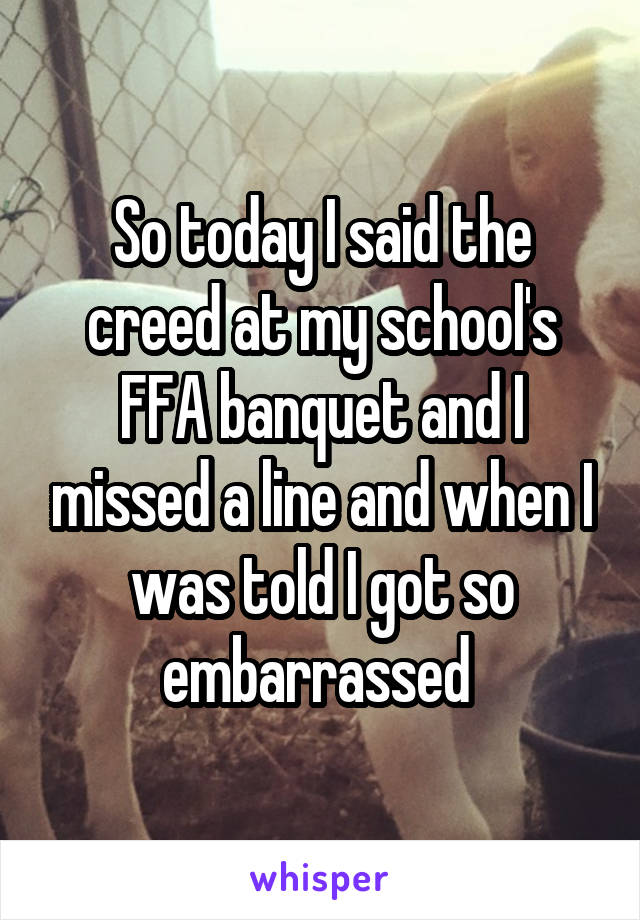 So today I said the creed at my school's FFA banquet and I missed a line and when I was told I got so embarrassed 