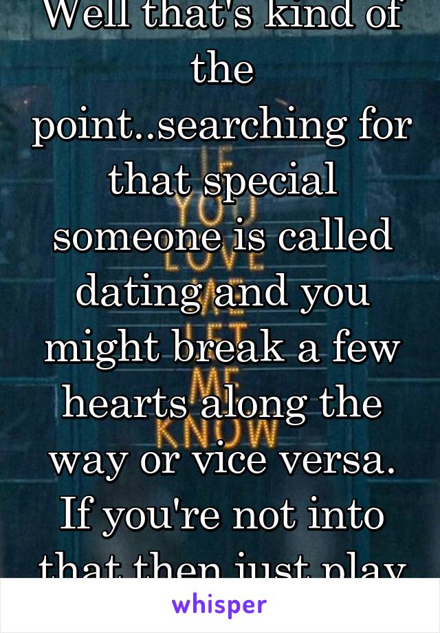 Well that's kind of the point..searching for that special someone is called dating and you might break a few hearts along the way or vice versa. If you're not into that then just play the field