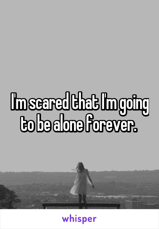 I'm scared that I'm going to be alone forever. 