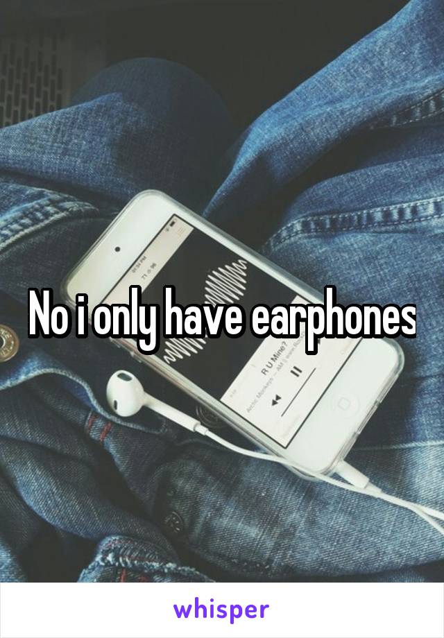 No i only have earphones