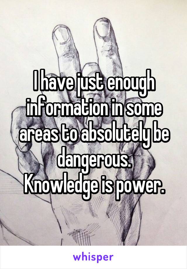 I have just enough information in some areas to absolutely be dangerous.
Knowledge is power.