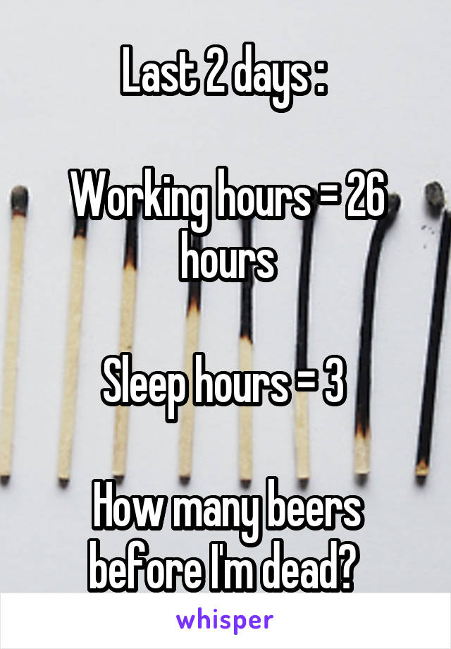 Last 2 days : 

Working hours = 26 hours

Sleep hours = 3 

How many beers before I'm dead? 