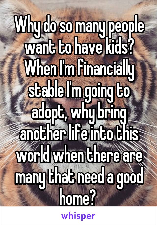 Why do so many people want to have kids? When I'm financially stable I'm going to adopt, why bring another life into this world when there are many that need a good home? 