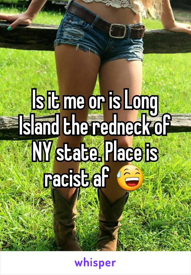 Is it me or is Long Island the redneck of NY state. Place is racist af 😅