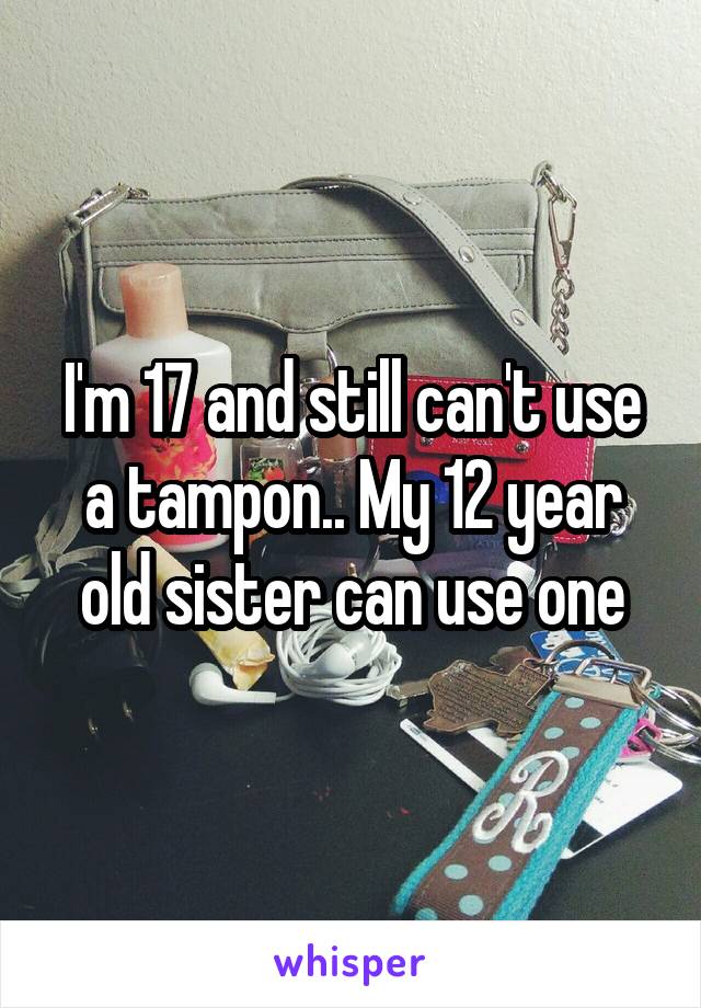 I'm 17 and still can't use a tampon.. My 12 year old sister can use one