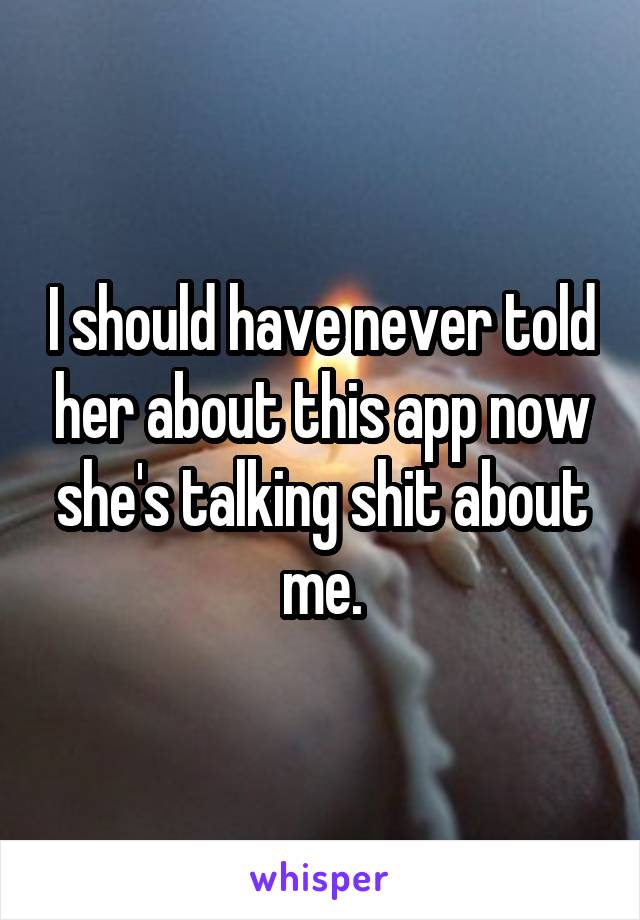 I should have never told her about this app now she's talking shit about me.