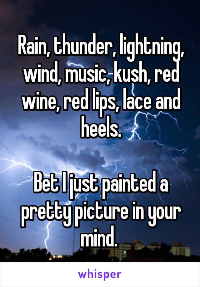 Rain, thunder, lightning, wind, music, kush, red wine, red lips, lace and heels.

Bet I just painted a pretty picture in your mind. 