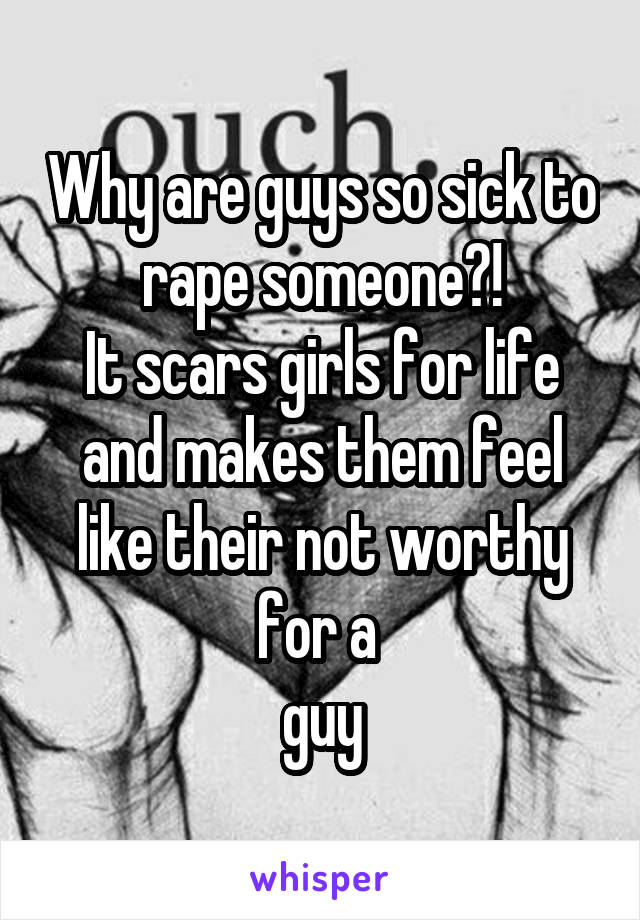 Why are guys so sick to rape someone?!
It scars girls for life and makes them feel like their not worthy for a 
guy