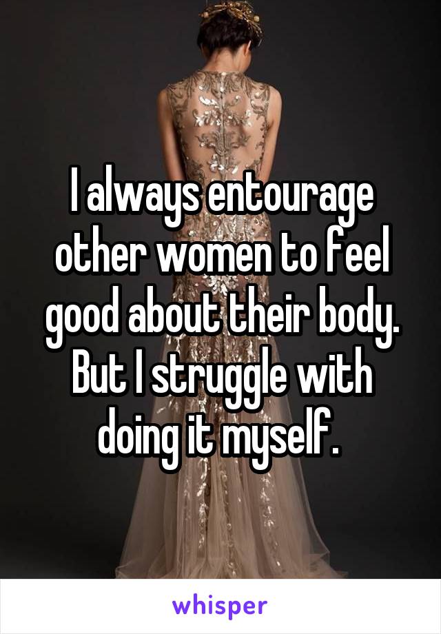 I always entourage other women to feel good about their body. But I struggle with doing it myself. 