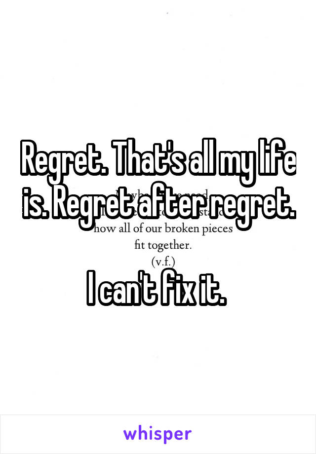 Regret. That's all my life is. Regret after regret. 
I can't fix it. 