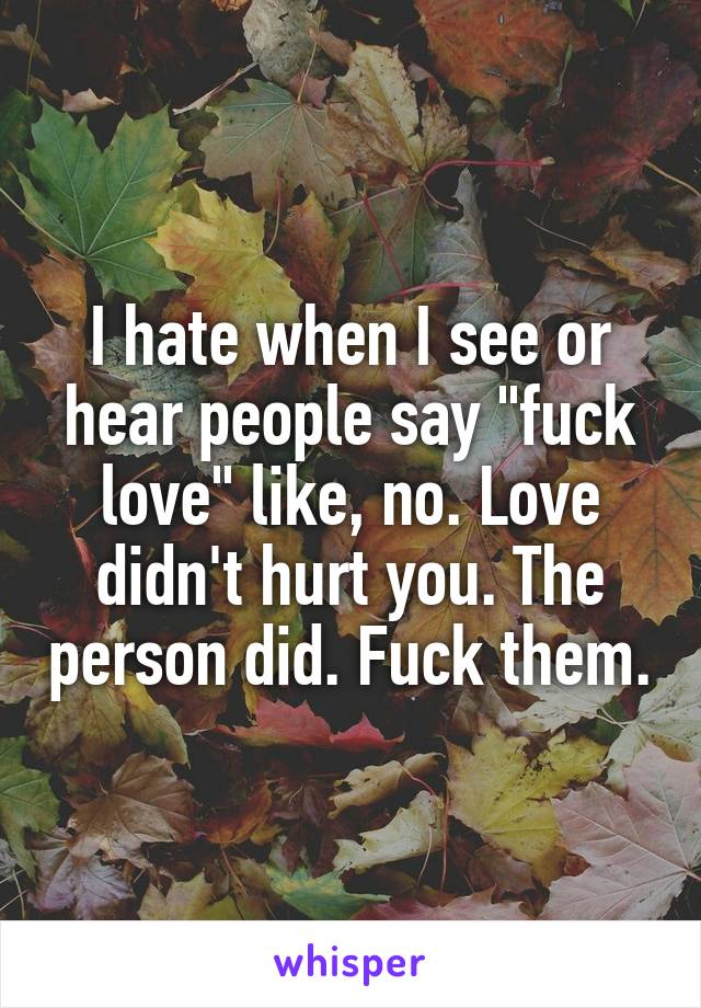 I hate when I see or hear people say "fuck love" like, no. Love didn't hurt you. The person did. Fuck them.