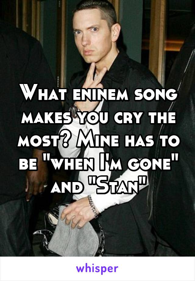 What eninem song makes you cry the most? Mine has to be "when I'm gone" and "Stan"