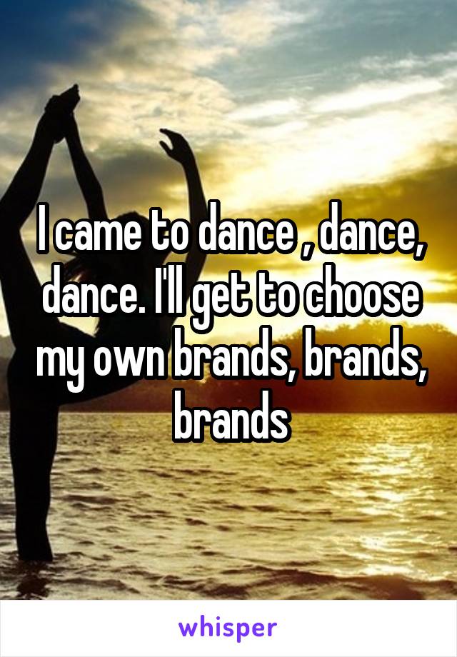 I came to dance , dance, dance. I'll get to choose my own brands, brands, brands