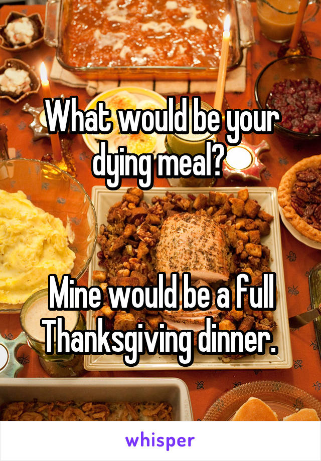 What would be your dying meal? 


Mine would be a full Thanksgiving dinner. 