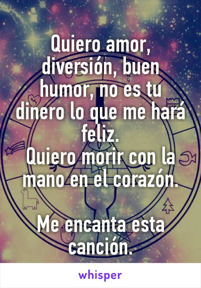 Quiero amor, diversión, buen humor, no es tu dinero lo que me hará feliz.
Quiero morir con la mano en el corazón.

Me encanta esta canción.