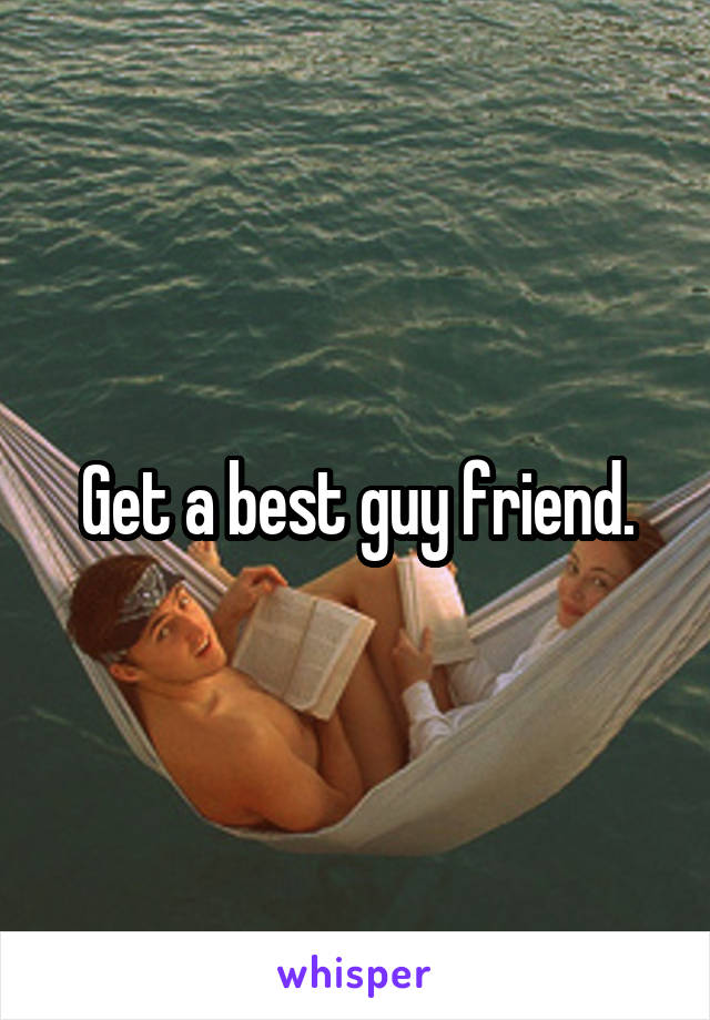 Get a best guy friend.