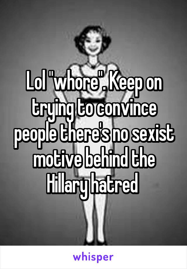 Lol "whore". Keep on trying to convince people there's no sexist motive behind the Hillary hatred 