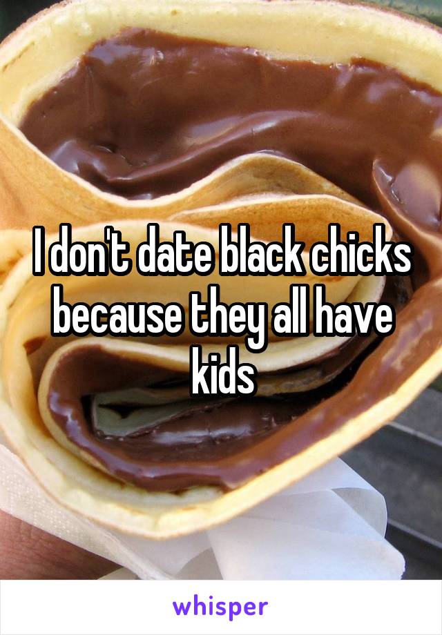 I don't date black chicks because they all have kids