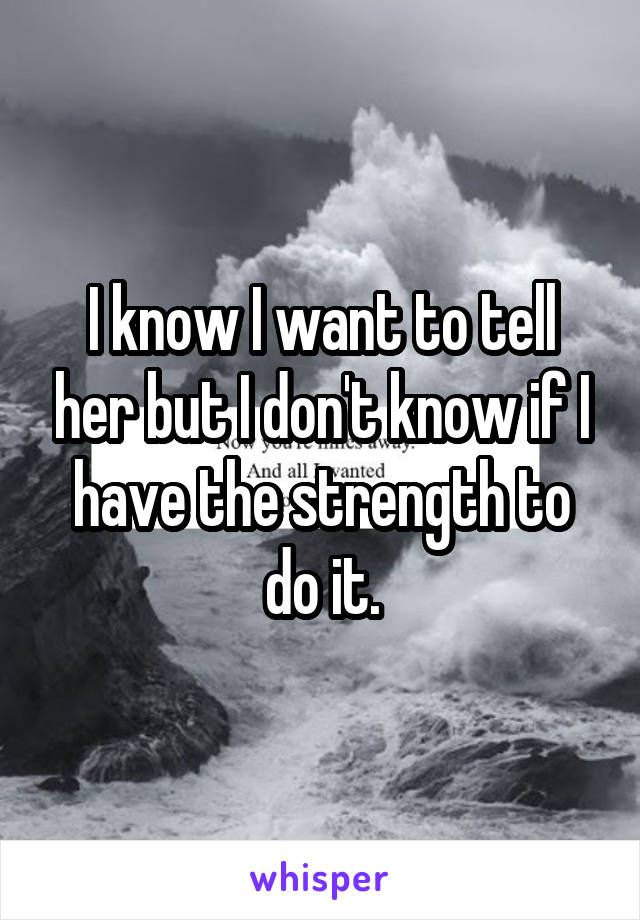 I know I want to tell her but I don't know if I have the strength to do it.