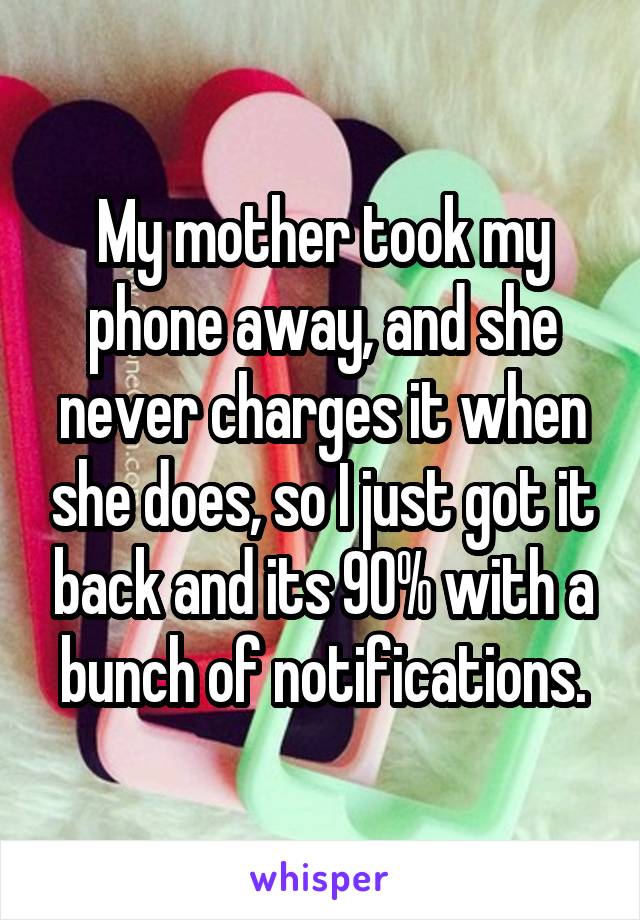 My mother took my phone away, and she never charges it when she does, so I just got it back and its 90% with a bunch of notifications.