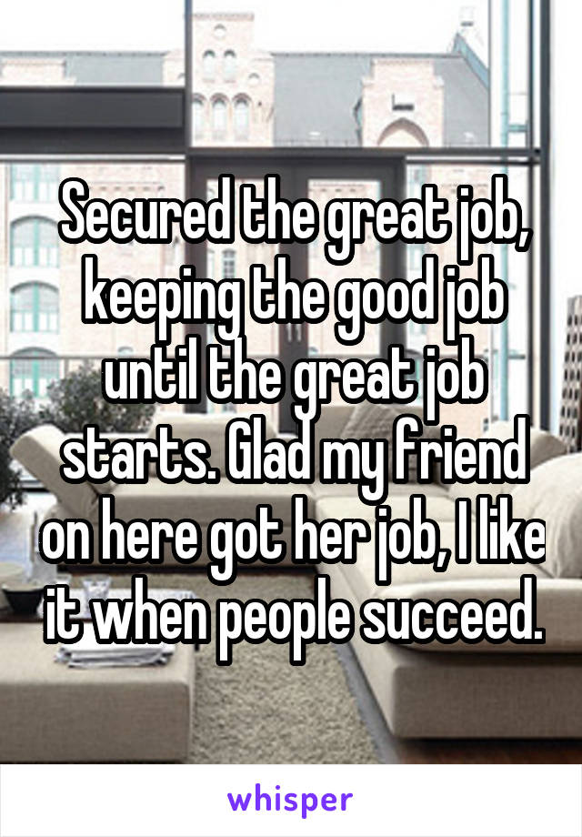 Secured the great job, keeping the good job until the great job starts. Glad my friend on here got her job, I like it when people succeed.