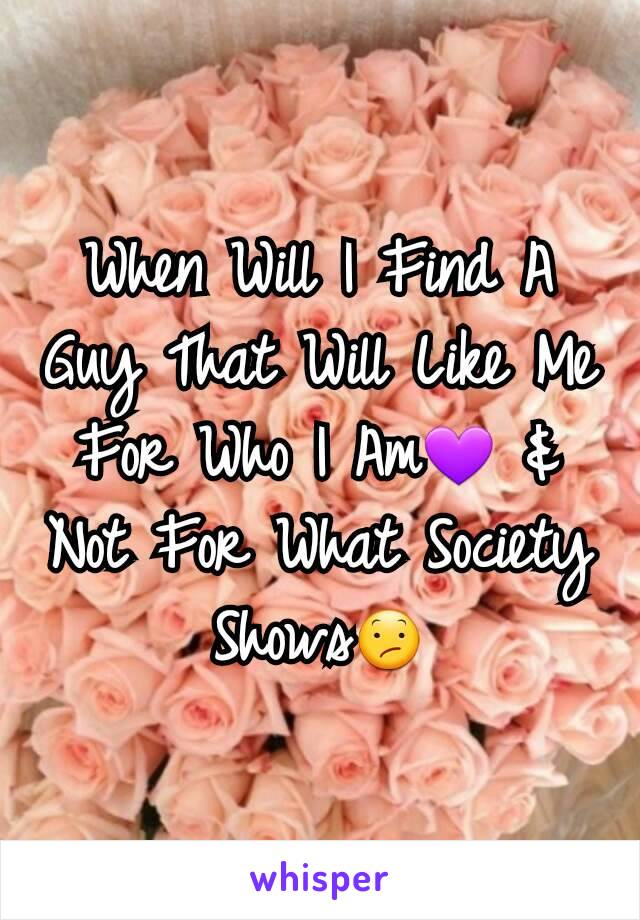 When Will I Find A Guy That Will Like Me For Who I Am💜 & Not For What Society Shows😕