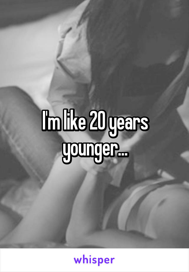 I'm like 20 years younger...