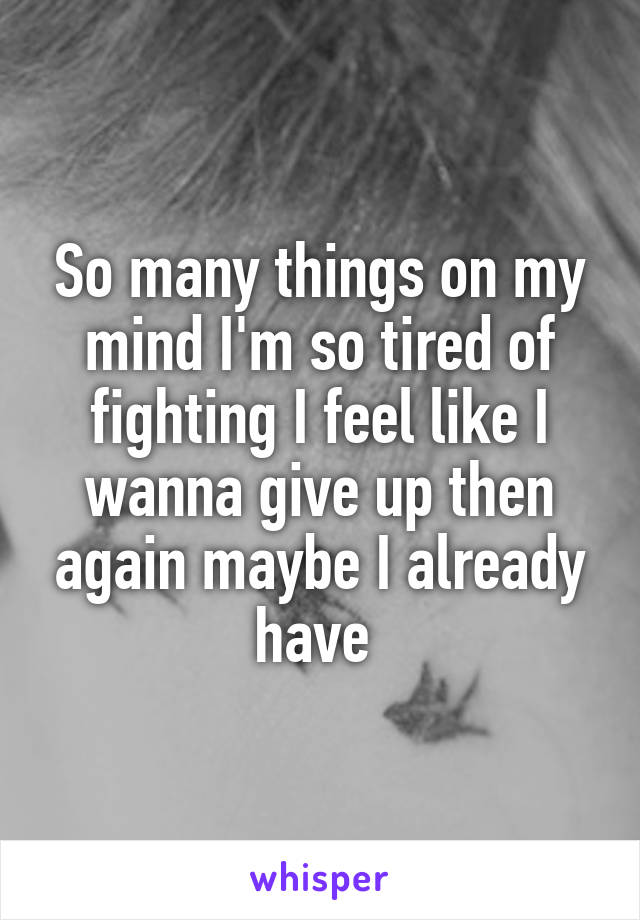 So many things on my mind I'm so tired of fighting I feel like I wanna give up then again maybe I already have 