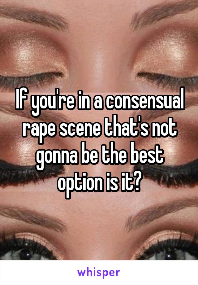 If you're in a consensual rape scene that's not gonna be the best option is it?