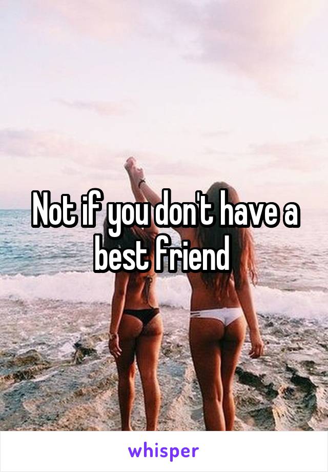 Not if you don't have a best friend 