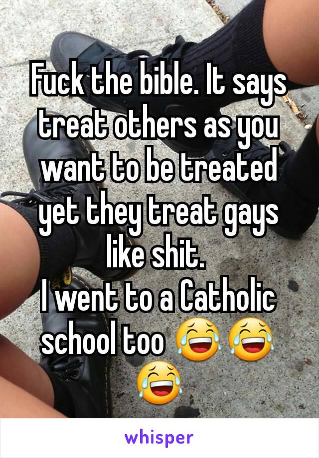 Fuck the bible. It says treat others as you want to be treated yet they treat gays like shit. 
I went to a Catholic school too 😂😂😂