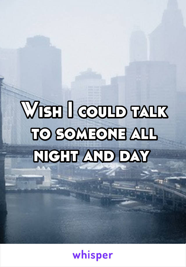 Wish I could talk to someone all night and day 