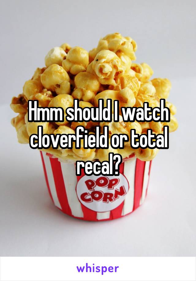 Hmm should I watch cloverfield or total recal?