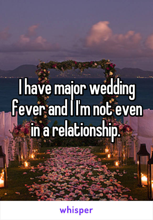 I have major wedding fever and I I'm not even in a relationship. 